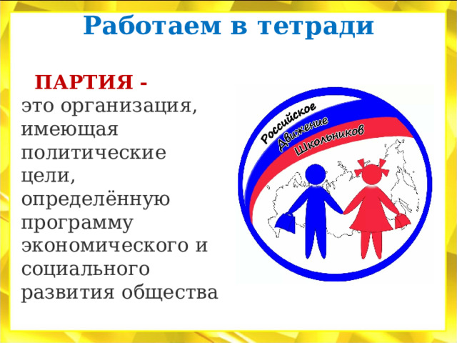 Работаем в тетради    ПАРТИЯ - это организация, имеющая политические цели, определённую программу экономического и социального развития общества 