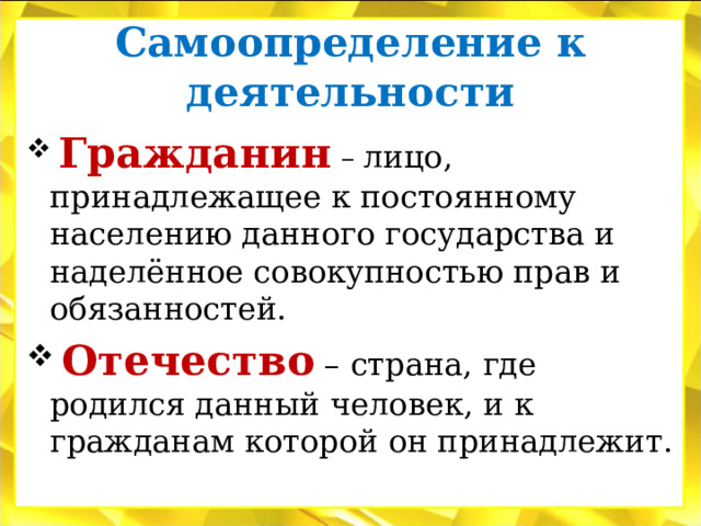 Самоопределение к деятельности  Гражданин – лицо, принадлежащее к постоянному населению данного государства и наделённое совокупностью прав и обязанностей.  Отечество – страна, где родился данный человек, и к гражданам которой он принадлежит. 
