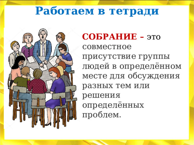 Работаем в тетради   СОБРАНИЕ – это  совместное присутствие группы людей в определённом месте для обсуждения разных тем или решения определённых проблем. 