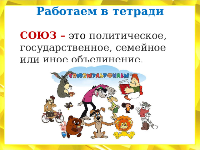 Работаем в тетради   СОЮЗ – это  политическое, государственное, семейное или иное объединение. 