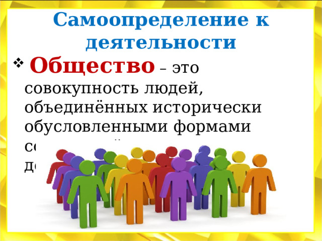 Самоопределение к деятельности  Общество – это совокупность людей, объединённых исторически обусловленными формами совместной жизни и деятельности. 