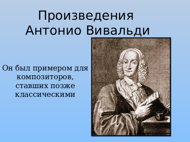 Произведения  Антонио Вивальди Он был примером для композиторов, ставших позже классическими 