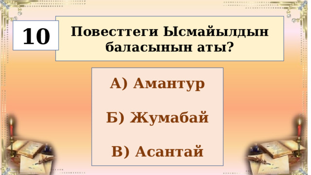Повесттеги Ысмайылдын баласынын аты? 10 А) Амантур  Б) Жумабай  В) Асантай 