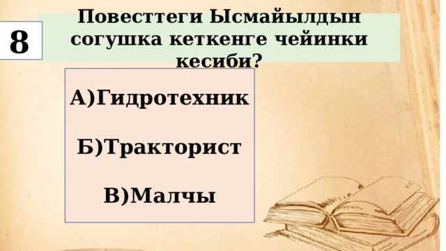 Повесттеги Ысмайылдын согушка кеткенге чейинки кесиби? 8 А)Гидротехник  Б)Тракторист  В)Малчы 