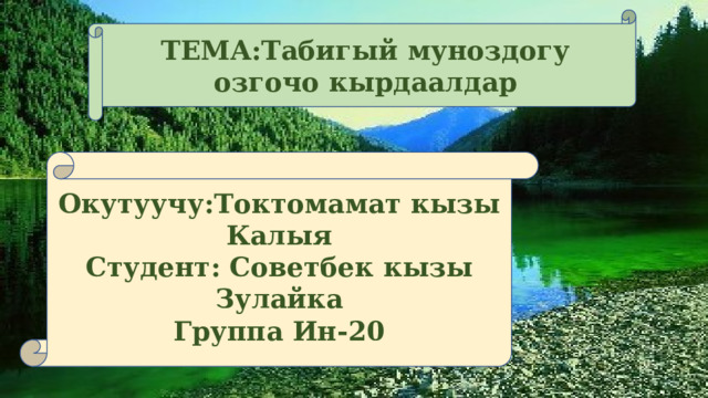 ТЕМА:Табигый муноздогу озгочо кырдаалдар Окутуучу:Токтомамат кызы Калыя Студент: Советбек кызы Зулайка Группа Ин-20 