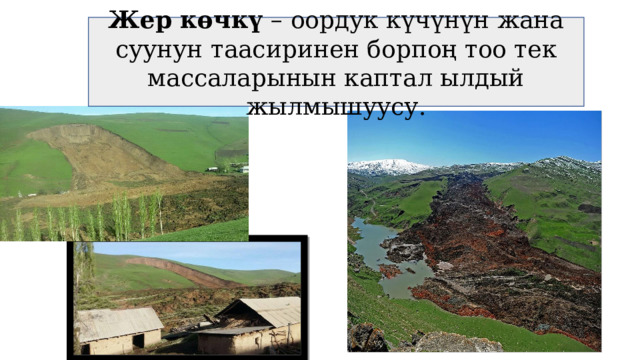 Жер көчкү – оордук күчүнүн жана суунун таасиринен борпоң тоо тек массаларынын каптал ылдый жылмышуусу. 
