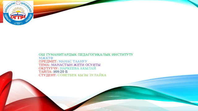 Л Ош Гуманитардык педагогикалык институту  МжКтф  предмет: Манас таануу  Тема: Манастын жети осуяты  Окутуучу: Наркеева Акылай  Тайпа: Ин-20 б  Студент: Советбек кызы Зулайка   