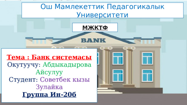 Ош Мамлекеттик Педагогикалык Университети МЖКТФ Тема : Банк системасы Окутуучу: Абдыкадырова Айсулуу Студент: Советбек кызы Зулайка Группа Ин-20б 
