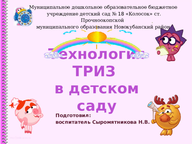 Муниципальное  дошкольное  образовательное  бюджетное   учреждение  детский  сад  № 18 « Колосок »  ст . Прочноокопской   муниципального  образования  Новокубанский  район Технология ТРИЗ  в детском саду   1 Подготовил: воспитатель Сыромятникова Н.В.   