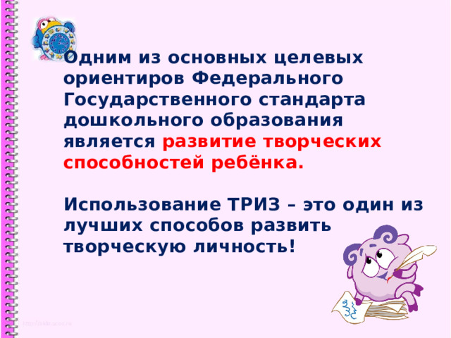 Одним из основных целевых ориентиров Федерального Государственного стандарта дошкольного образования является развитие творческих способностей ребёнка.    Использование ТРИЗ – это один из лучших способов развить творческую личность! 1 