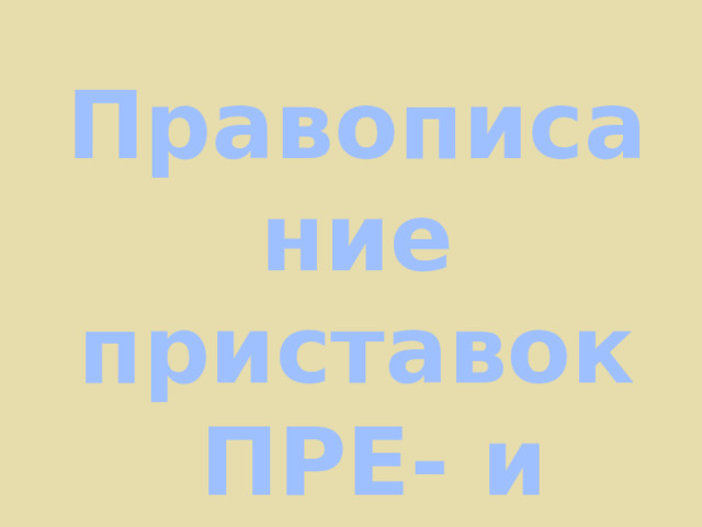 Правописание приставок  ПРЕ- и ПРИ- 