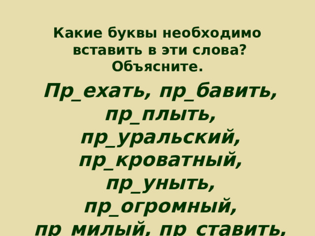 Какие буквы необходимо  вставить в эти слова? Объясните. Пр_ехать, пр_бавить, пр_плыть, пр_уральский, пр_кроватный, пр_уныть, пр_огромный, пр_милый, пр_ставить, пр_сесть, пр_градить, пр_одолеть. 