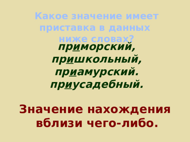 Какое значение имеет приставка в данных ниже словах? пр и морский, пр и школьный, пр и амурский. пр и усадебный. Значение нахождения  вблизи чего-либо. 