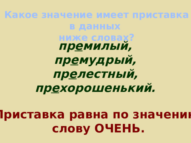 Какое значение имеет приставка в данных ниже словах? пр е милый, пр е мудрый, пр е лестный, пр е хорошенький. Приставка равна по значению слову ОЧЕНЬ. 