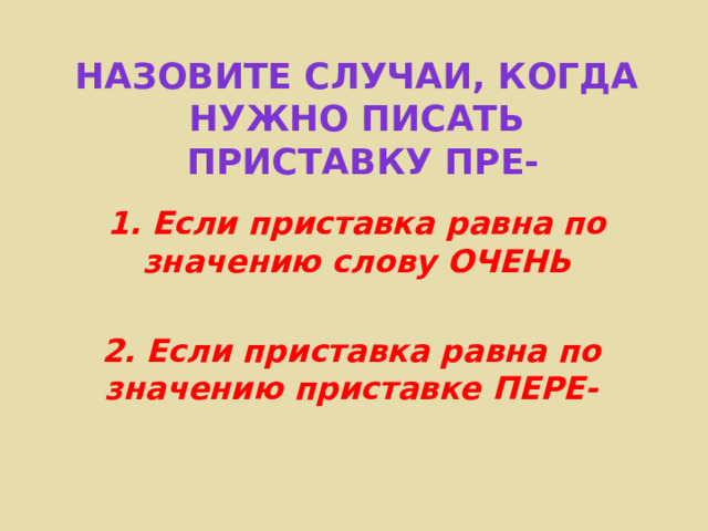 Назовите случаи, когда нужно писать  приставку ПРе- 1. Если приставка равна по значению слову ОЧЕНЬ 2. Если приставка равна по значению приставке ПЕРЕ- 