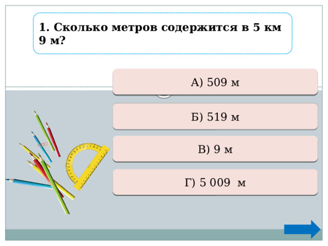 1. Сколько метров содержится в 5 км 9 м?  А) 509 м Ошибка Ошибка Б) 519 м  В) 9 м  Ошибка Верно +1  Г) 5 009 м 