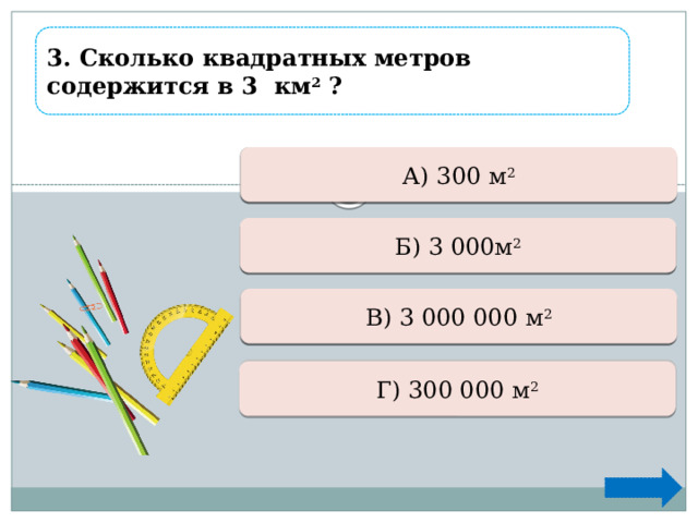 3. Сколько квадратных метров содержится в 3  км 2 ? Ошибка А) 300 м 2  Ошибка Б) 3 000м 2  Верно +1 В) 3 000 000 м 2  Ошибка Г) 300 000 м 2  