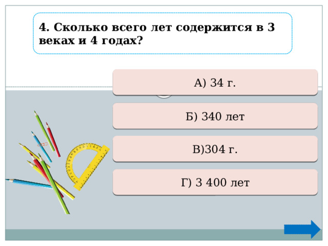 4. Сколько всего лет содержится в 3 веках и 4 годах? Ошибка А) 34 г.  Ошибка Б) 340 лет  Верно +1 В)304 г.  Ошибка Г) 3 400 лет  