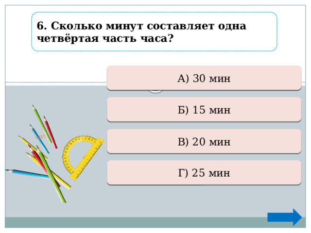 6. Сколько минут составляет одна четвёртая часть часа?  Ошибка А) 30 мин Верно +1 Б) 15 мин  Ошибка В) 20 мин  Ошибка Г) 25 мин  