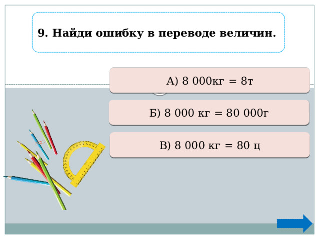 9. Найди ошибку в переводе величин. Ошибка А) 8 000кг = 8т  Верно +1 Б) 8 000 кг = 80 000г  Ошибка В) 8 000 кг = 80 ц  