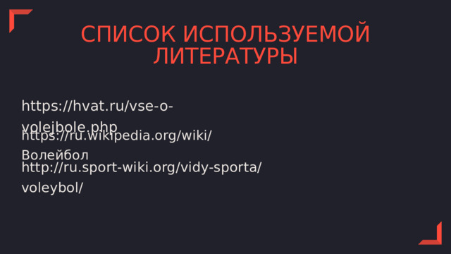 СПИСОК ИСПОЛЬЗУЕМОЙ ЛИТЕРАТУРЫ https://hvat.ru/vse-o-volejbole.php https://ru.wikipedia.org/wiki/Волейбол http://ru.sport-wiki.org/vidy-sporta/voleybol/ 