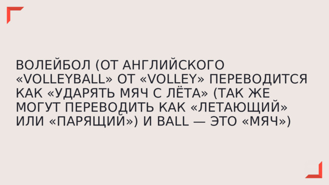 ВОЛЕЙБОЛ (ОТ АНГЛИЙСКОГО «VOLLEYBALL» ОТ «VOLLEY» ПЕРЕВОДИТСЯ КАК «УДАРЯТЬ МЯЧ С ЛЁТА» (ТАК ЖЕ МОГУТ ПЕРЕВОДИТЬ КАК «ЛЕТАЮЩИЙ» ИЛИ «ПАРЯЩИЙ») И BALL — ЭТО «МЯЧ») 