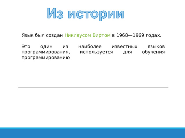 Язык был создан Никлаусом Виртом  в 1968—1969 годах. Это один из наиболее известных языков программирования, используется для обучения программированию 