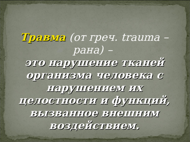 Травма  (от греч. trauma – рана)  – это нарушение тканей организма человека с нарушением их целостности и функций, вызванное внешним воздействием. 
