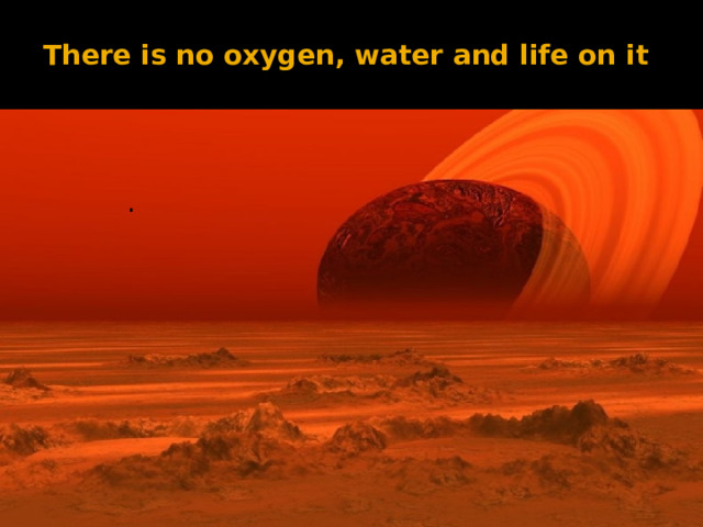  There is no oxygen, water and life on it . 
