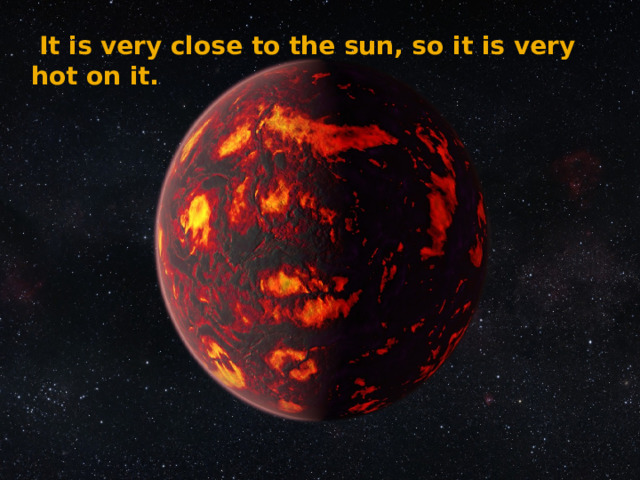  It is very close to the sun, so it is very hot on it. 