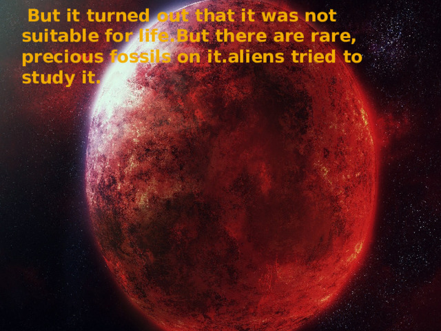  But it turned out that it was not suitable for life.But there are rare, precious fossils on it.aliens tried to study it. 