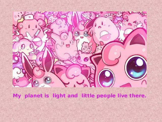 My planet is light and little people live there. 