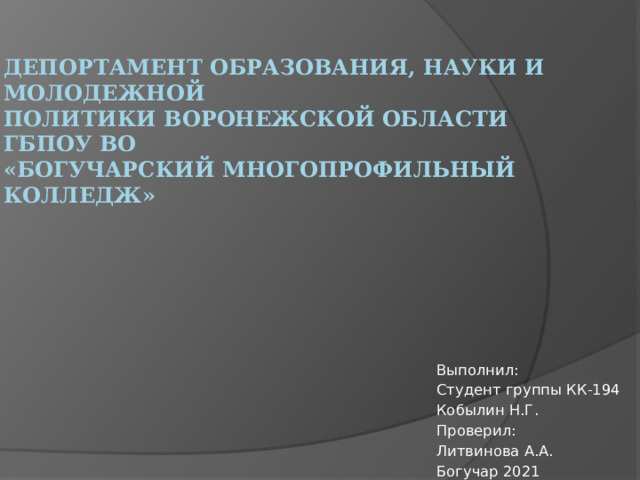 ДЕПОРТАМЕНТ ОБРАЗОВАНИЯ, НАУКИ И МОЛОДЕЖНОЙ  ПОЛИТИКИ ВОРОНЕЖСКОЙ ОБЛАСТИ  ГБПОУ ВО  «БОГУЧАРСКИЙ МНОГОПРОФИЛЬНЫЙ КОЛЛЕДЖ» Выполнил: Студент группы КК-194 Кобылин Н.Г. Проверил: Литвинова А.А. Богучар 2021 