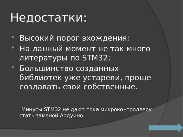 Недостатки: Высокий порог вхождения; На данный момент не так много литературы по STM32; Большинство созданных библиотек уже устарели, проще создавать свои собственные.  Минусы STM32 не дают пока микроконтроллеру стать заменой Ардуино. 