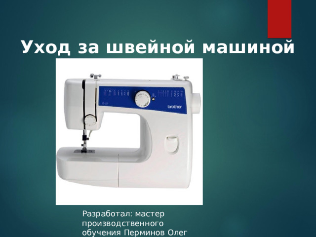 Уход за швейной машиной Разработал: мастер производственного обучения Перминов Олег Федорович Разработал: мастер производственного обучения Перминов Олег Федорович  