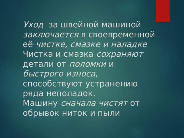 Уход за швейной машиной заключается в своевременной её чистке, смазке и наладке Чистка и смазка сохраняют детали от поломки и быстрого износа , способствуют устранению ряда неполадок. Машину сначала чистят от обрывок ниток и пыли 