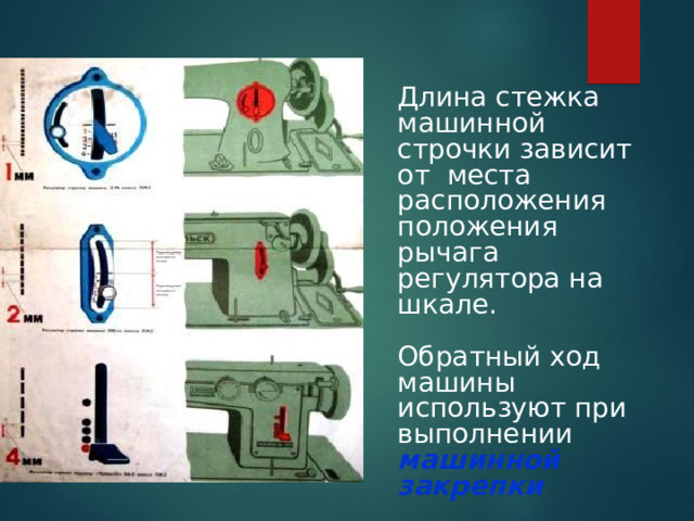 Длина стежка машинной строчки зависит от места расположения положения рычага регулятора на шкале. Обратный ход машины используют при выполнении машинной  закрепки  