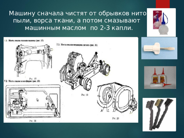 Машину сначала чистят от обрывков ниток,  пыли, ворса ткани, а потом смазывают  машинным маслом по 2-3 капли. 