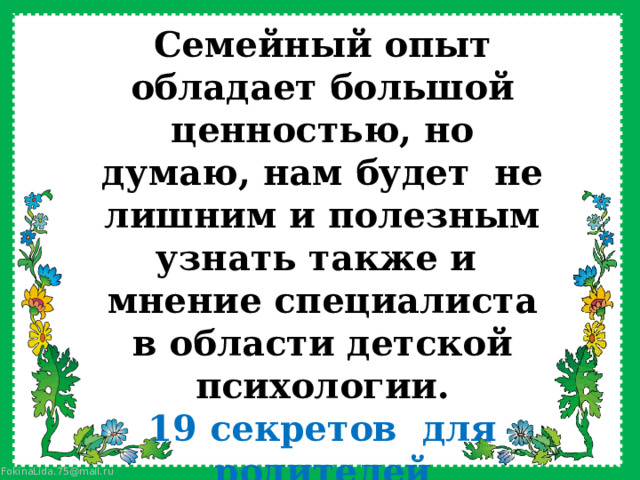 Семейный опыт обладает большой ценностью, но думаю, нам будет  не лишним и полезным узнать также и  мнение специалиста в области детской психологии. 19 секретов для родителей второклассников от психолога 