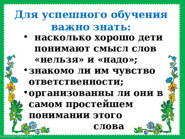 Для успешного обучения важно знать: насколько хорошо дети понимают смысл слов «нельзя» и «надо»; знакомо ли им чувство ответственности; организованны ли они в самом простейшем понимании этого  слова  