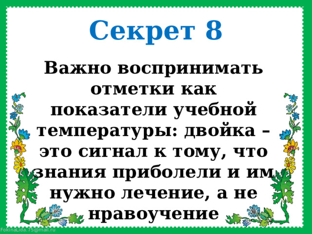 Секрет 8 Важно воспринимать отметки как показатели учебной температуры: двойка –это сигнал к тому, что знания приболели и им нужно лечение, а не нравоучение    