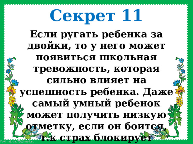 Секрет 11 Если ругать ребенка за двойки, то у него может появиться школьная тревожность, которая сильно влияет на успешность ребенка. Даже самый умный ребенок может получить низкую отметку, если он боится, т.к страх блокирует познавательную деятельность    