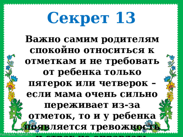Секрет 13 Важно самим родителям спокойно относиться к отметкам и не требовать от ребенка только пятерок или четверок – если мама очень сильно переживает из-за отметок, то и у ребенка появляется тревожность и страх не оправдать ожидания мамы    