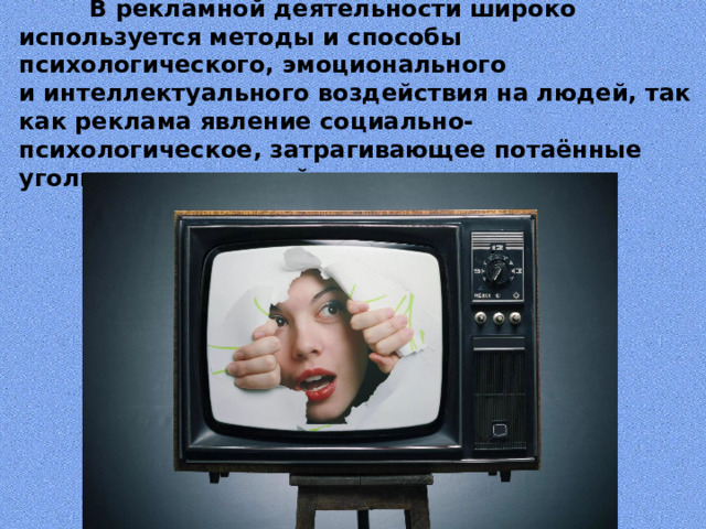  В рекламной деятельности широко используется методы и способы психологического, эмоционального и интеллектуального воздействия на людей, так как реклама явление социально-психологическое, затрагивающее потаённые уголки человеческой души.   