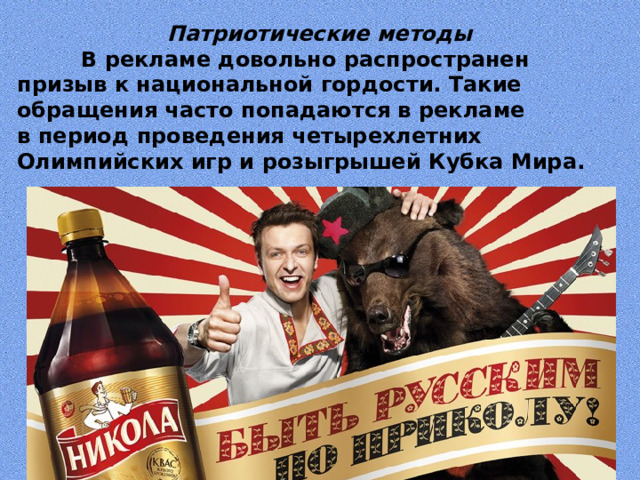 Патриотические  методы  В рекламе довольно распространен призыв к национальной гордости. Такие обращения часто попадаются в рекламе в период проведения четырехлетних Олимпийских игр и розыгрышей Кубка Мира. 