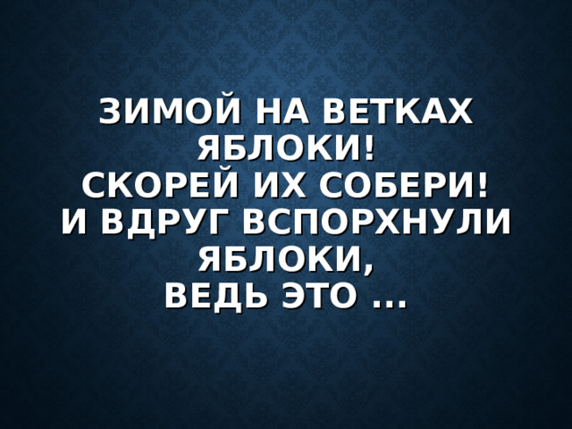 ЗИМОЙ НА ВЕТКАХ ЯБЛОКИ!  СКОРЕЙ ИХ СОБЕРИ!  И ВДРУГ ВСПОРХНУЛИ ЯБЛОКИ,  ВЕДЬ ЭТО ...   
