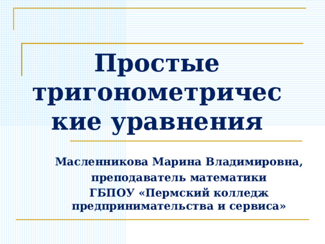 Простые тригонометрические уравнения Масленникова Марина Владимировна, преподаватель математики ГБПОУ «Пермский колледж предпринимательства и сервиса» 