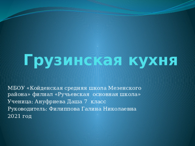 Грузинская кухня МБОУ «Койденская средняя школа Мезенского района» филиал «Ручьевская основная школа» Ученица: Ануфриева Даша 7 класс Руководитель: Филиппова Галина Николаевна 2021 год 