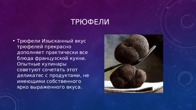  Трюфели Трюфели Изысканный вкус трюфелей прекрасно дополняет практически все блюда французской кухни. Опытные кулинары советуют сочетать этот деликатес с продуктами, не имеющими собственного ярко выраженного вкуса. 