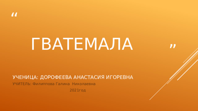  гватемала Ученица: ДОРОФЕЕВА АНАСТАСИЯ ИГОРЕВНА УЧИТЕЛЬ: Филиппова Галина Николаевна  2021год 